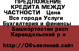 ПРЕДЛОЖЕНИЕ КРЕДИТА МЕЖДУ ЧАСТНОСТИ › Цена ­ 0 - Все города Услуги » Бухгалтерия и финансы   . Башкортостан респ.,Караидельский р-н